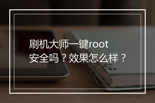 刷机大师一键root安全吗？效果怎么样？