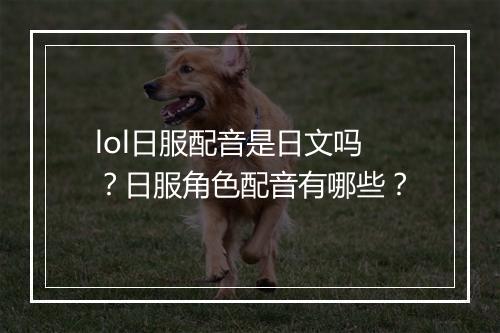 lol日服配音是日文吗？日服角色配音有哪些？