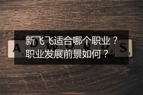 新飞飞适合哪个职业？职业发展前景如何？