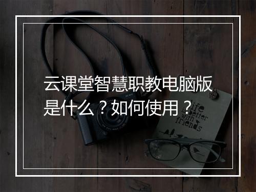 云课堂智慧职教电脑版是什么？如何使用？