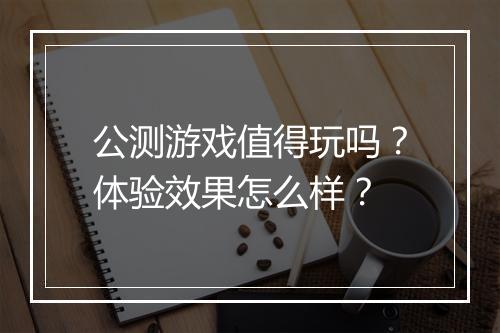 公测游戏值得玩吗？体验效果怎么样？