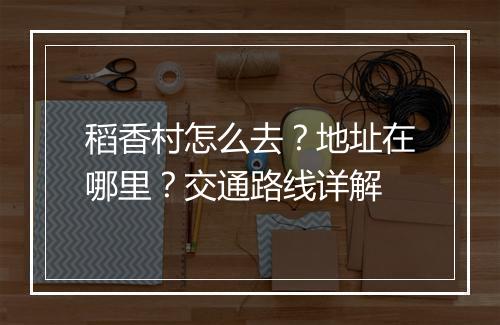 稻香村怎么去？地址在哪里？交通路线详解