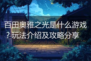 百田奥雅之光是什么游戏？玩法介绍及攻略分享