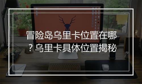 冒险岛乌里卡位置在哪？乌里卡具体位置揭秘