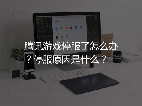 腾讯游戏停服了怎么办？停服原因是什么？