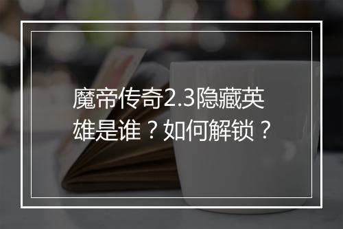 魔帝传奇2.3隐藏英雄是谁？如何解锁？