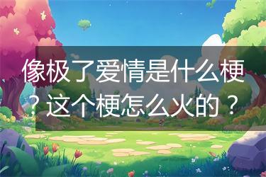 像极了爱情是什么梗？这个梗怎么火的？