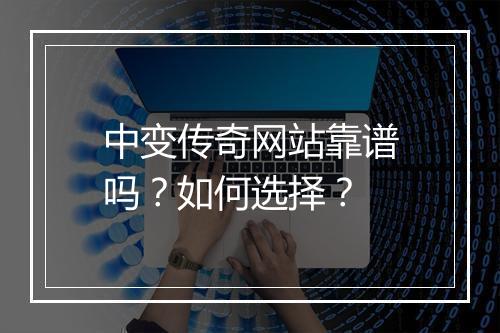 中变传奇网站靠谱吗？如何选择？