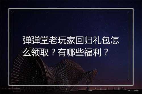 弹弹堂老玩家回归礼包怎么领取？有哪些福利？