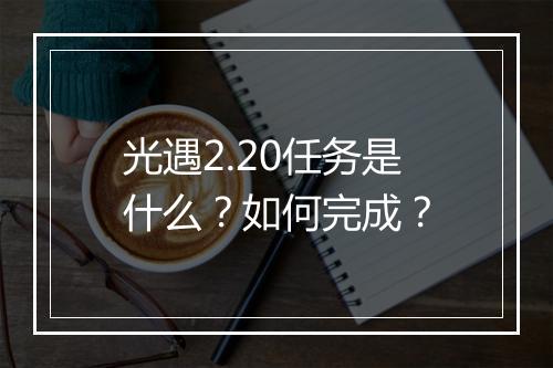 光遇2.20任务是什么？如何完成？
