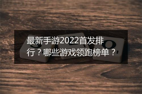 最新手游2022首发排行？哪些游戏领跑榜单？