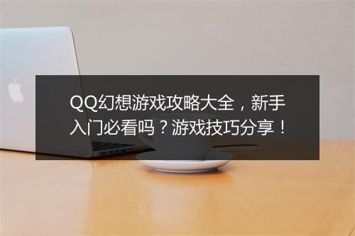 QQ幻想游戏攻略大全，新手入门必看吗？游戏技巧分享！