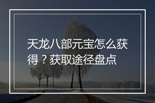 天龙八部元宝怎么获得？获取途径盘点