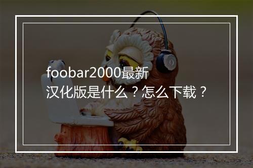foobar2000最新汉化版是什么？怎么下载？