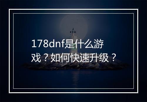 178dnf是什么游戏？如何快速升级？