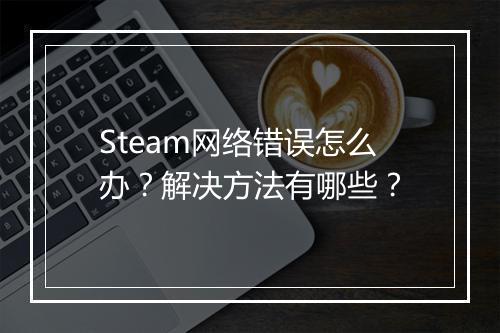Steam网络错误怎么办？解决方法有哪些？