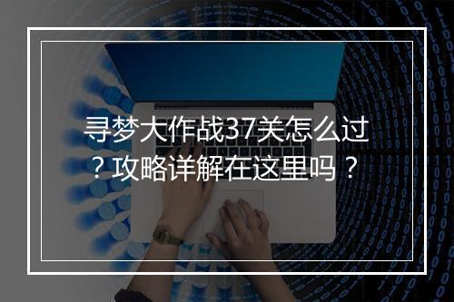 寻梦大作战37关怎么过？攻略详解在这里吗？