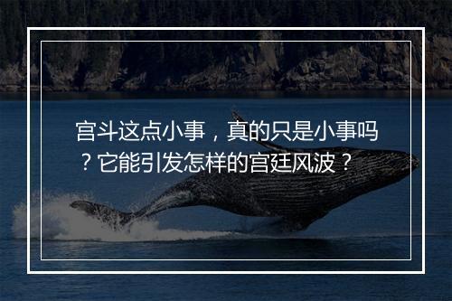 宫斗这点小事，真的只是小事吗？它能引发怎样的宫廷风波？