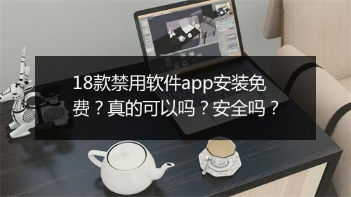 18款禁用软件app安装免费？真的可以吗？安全吗？