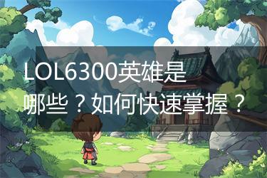LOL6300英雄是哪些？如何快速掌握？
