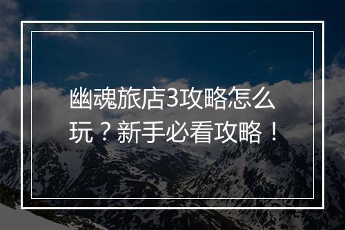 幽魂旅店3攻略怎么玩？新手必看攻略！
