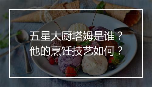 五星大厨塔姆是谁？他的烹饪技艺如何？