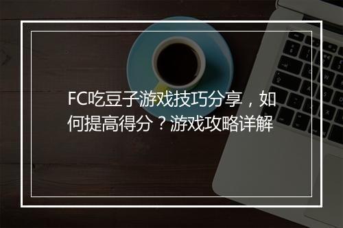 FC吃豆子游戏技巧分享，如何提高得分？游戏攻略详解
