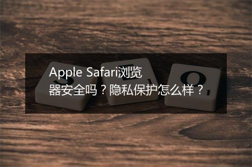 Apple Safari浏览器安全吗？隐私保护怎么样？