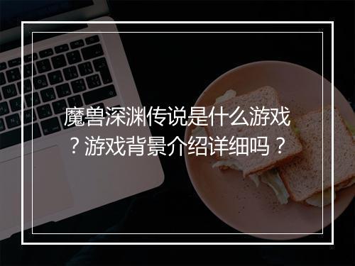 魔兽深渊传说是什么游戏？游戏背景介绍详细吗？