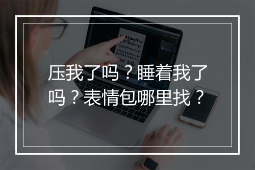 压我了吗？睡着我了吗？表情包哪里找？