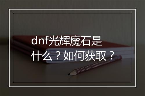 dnf光辉魔石是什么？如何获取？