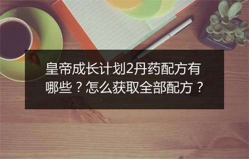 皇帝成长计划2丹药配方有哪些？怎么获取全部配方？