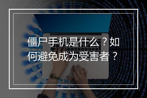 僵尸手机是什么？如何避免成为受害者？