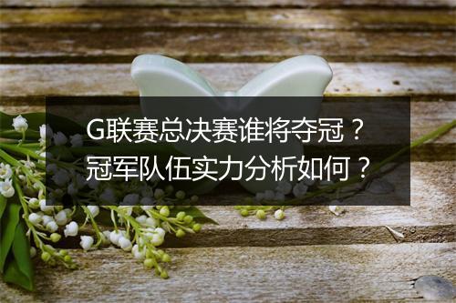 G联赛总决赛谁将夺冠？冠军队伍实力分析如何？