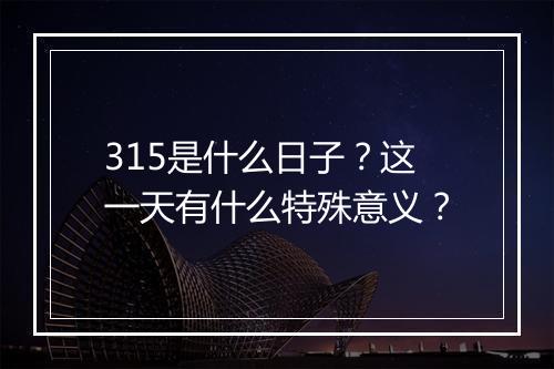 315是什么日子？这一天有什么特殊意义？