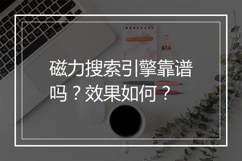 磁力搜索引擎靠谱吗？效果如何？