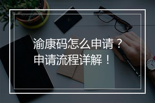 渝康码怎么申请？申请流程详解！