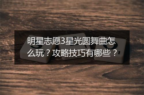 明星志愿3星光圆舞曲怎么玩？攻略技巧有哪些？