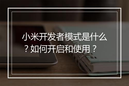 小米开发者模式是什么？如何开启和使用？