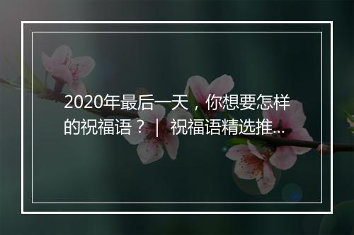 2020年最后一天，你想要怎样的祝福语？｜ 祝福语精选推荐