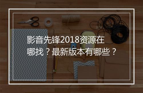 影音先锋2018资源在哪找？最新版本有哪些？