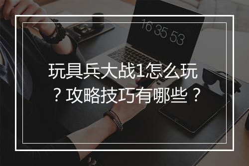 玩具兵大战1怎么玩？攻略技巧有哪些？