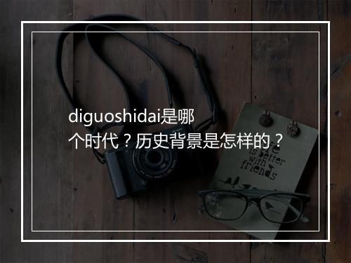 diguoshidai是哪个时代？历史背景是怎样的？