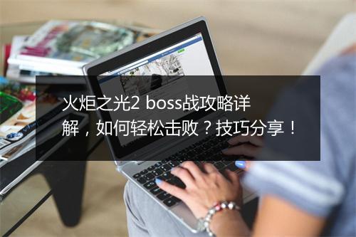 火炬之光2 boss战攻略详解，如何轻松击败？技巧分享！