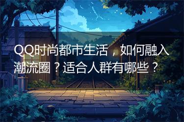 QQ时尚都市生活，如何融入潮流圈？适合人群有哪些？