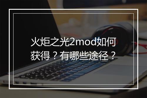 火炬之光2mod如何获得？有哪些途径？