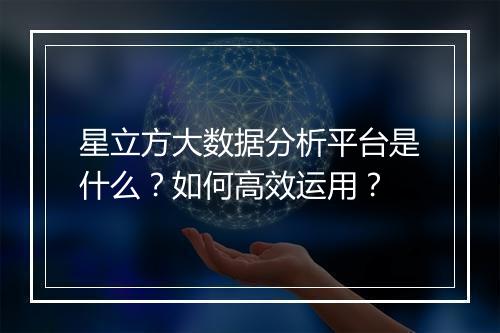 星立方大数据分析平台是什么？如何高效运用？