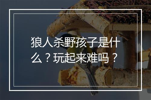 狼人杀野孩子是什么？玩起来难吗？