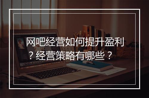 网吧经营如何提升盈利？经营策略有哪些？