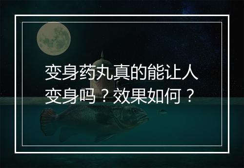 变身药丸真的能让人变身吗？效果如何？